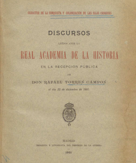 Carácter de la conquista y colonización de las Islas Canarias :discursos leidos ante la Real Academia de la Historia en la recepción pública de don Rafael Torres Campos, el día 22 de diciembre de 1901