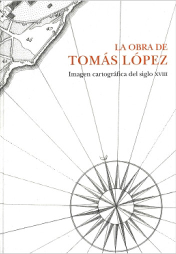 La obra de Tomás López. Imagen cartográfica del siglo XVIII La obra de Tomás López. Imagen cartográfica del siglo XVIII